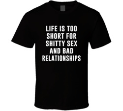 Life Is Too Short For Shitty Sex And Bad Relationships Funny T Shirt Life Is Too Short For Shitty Sex And Bad Relationships Funny T Shirt