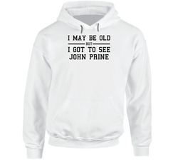 I May Be Old But I Got To See John Prine Hooded Sweatshirt Hoodie I May Be Old But I Got To See John Prine Hooded Sweatshirt Hoodie