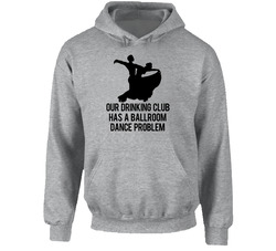 Our Drinking Club Has A Ballroom Dance Problem Funny Hooded Sweatshirt Hoodie Our Drinking Club Has A Ballroom Dance Problem Funny Hooded Sweatshirt Hoodie
