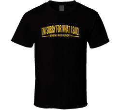 I'm Sorry For What I Said When I Was Hungry Funny T Shirt I'm Sorry For What I Said When I Was Hungry Funny T Shirt