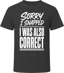 Sorry I Snapped I Was Also Correct T-Shirt