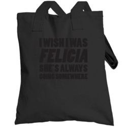 I Wish I Was Felicia She's Always Going Somewhere Funny Totebag