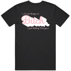 I'm Not Always A Bitch Just Kidding Fck You T Shirt I'm Not Always A Bitch Just Kidding Fck You T Shirt