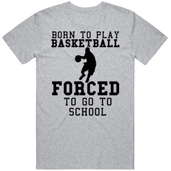 Born To Play Basketball Forced To Go To School T Shirt