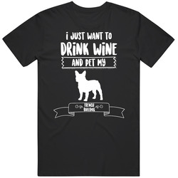 I Just Want To Drink Wine And Pet My French Bulldog Dog Owner Cute T S I Just Want To Drink Wine And Pet My French Bulldog Dog Owner Cute T S