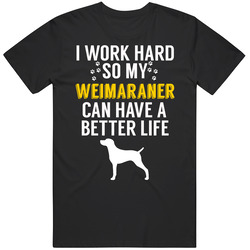 I Work Hard So My Weimaraner Can Have A Better Life Dog Owner Lover T I Work Hard So My Weimaraner Can Have A Better Life Dog Owner Lover T