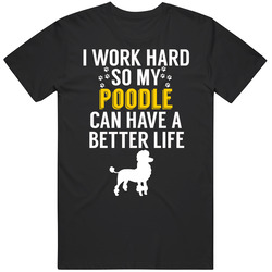 I Work Hard So My Poodle Can Have A Better Life Dog Owner Lover T Shir I Work Hard So My Poodle Can Have A Better Life Dog Owner Lover T Shir