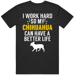 I Work Hard So My Chihuahua Can Have A Better Life Dog Owner Lover T S I Work Hard So My Chihuahua Can Have A Better Life Dog Owner Lover T S