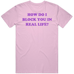 How Do I Block You In Real Life Funny T Shirt How Do I Block You In Real Life Funny T Shirt