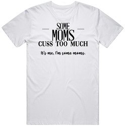 Some Moms Cuss Too Much It's Me I'm Some Moms Funny Hilariou