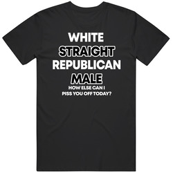White Straight Republican Male How Else Can I Piss You Off Today T Shi