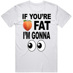If You're Fat I'm Gonna Look T Shirt If You're Fat I'm Gonna Look T Shirt