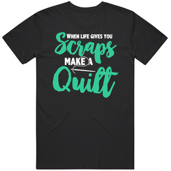 When Life Gives You Scraps Make A Quilt T Shirt