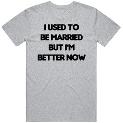 I Used To Be Married But Im Better Now Funny T Shirt