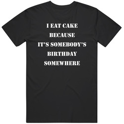 I Eat Cake Because Its Somebodys Birthday Funny T Shirt