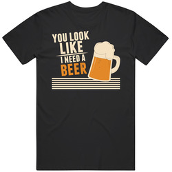 You Look Like I Need A Beer T Shirt