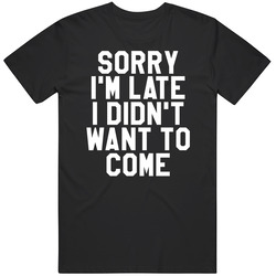 Sorry I'm Late Didn't Want To Come Funny Mean Joke Sarcastic