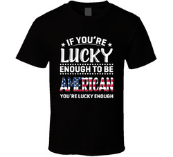 If You're Lucky Enough To Be American You're Lucky Enough T If You're Lucky Enough To Be American You're Lucky Enough T