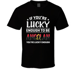 If You're Lucky Enough To Be Angolan You're Lucky Enough T S If You're Lucky Enough To Be Angolan You're Lucky Enough T S