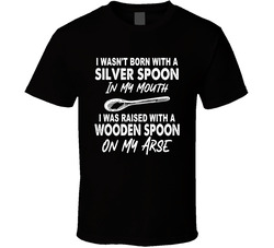 I Wasn't Born With A Silver Spoon In My Mouth T Shirt I Wasn't Born With A Silver Spoon In My Mouth T Shirt