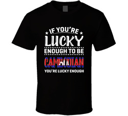 If You're Lucky Enough To Be Cambodian You're Lucky Enough T If You're Lucky Enough To Be Cambodian You're Lucky Enough T