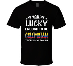 If You're Lucky Enough To Be Colombian You're Lucky Enough T If You're Lucky Enough To Be Colombian You're Lucky Enough T