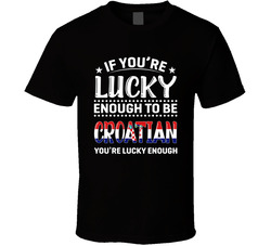 If You're Lucky Enough To Be Croatian You're Lucky Enough T If You're Lucky Enough To Be Croatian You're Lucky Enough T