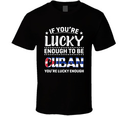 If You're Lucky Enough To Be Cuban You're Lucky Enough T Shi If You're Lucky Enough To Be Cuban You're Lucky Enough T Shi