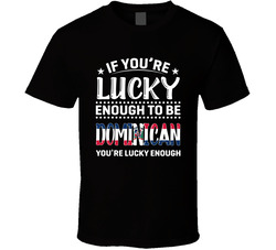 If You're Lucky Enough To Be Dominican You're Lucky Enough T If You're Lucky Enough To Be Dominican You're Lucky Enough T