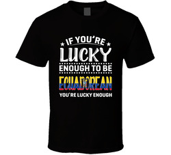 If You're Lucky Enough To Be Ecuadorean You're Lucky Enough If You're Lucky Enough To Be Ecuadorean You're Lucky Enough
