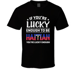 If You're Lucky Enough To Be Haitian You're Lucky Enough T S If You're Lucky Enough To Be Haitian You're Lucky Enough T S