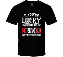 If You're Lucky Enough To Be Peruvian You're Lucky Enough T If You're Lucky Enough To Be Peruvian You're Lucky Enough T