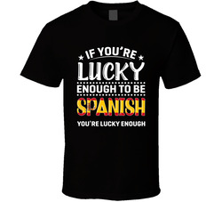 If You're Lucky Enough To Be Spanish You're Lucky Enough T S If You're Lucky Enough To Be Spanish You're Lucky Enough T S