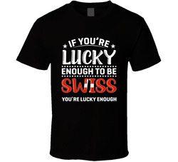 If You're Lucky Enough To Be Swiss You're Lucky Enough T Shi If You're Lucky Enough To Be Swiss You're Lucky Enough T Shi