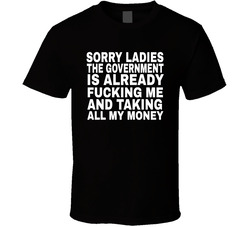 Sorry Ladies The Government Is Already Taking All My Money T Shirt Sorry Ladies The Government Is Already Taking All My Money T Shirt