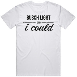 Busch Light Said I Could Funny Drinking T Shirt