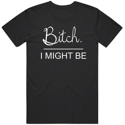 Bitch I Might Be T Shirt