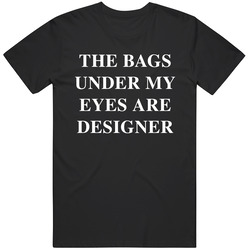 The Bags Uner My Eyes Are Designer T Shirt