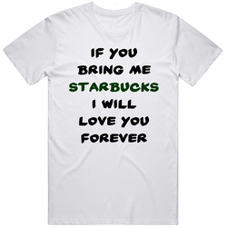 If You Bring Me Starbucks I Will Love You Forever T Shirt