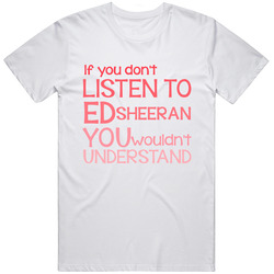 Listen To Ed Sheeran Wouldnt Understand T Shirt