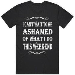I Can't Wait To Be Ashamed Of What I Do This Weekend T Shirt