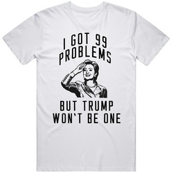 I Got 99 Problems Hillary Clinton 2016 Political Campaign T Shirt