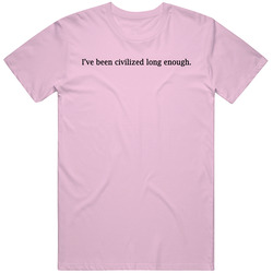 I Have Been Civilized Long Enough Funny Wet Hot American Summer Movie T Shirt I Have Been Civilized Long Enough Funny Wet Hot American Summer Movie T Shirt