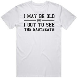 I May Be Old But I Got To See The Easybeats T Shirt