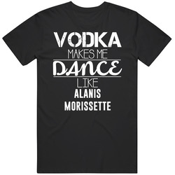 Vodka Makes Me Dance Like Alanis Morissette T Shirt