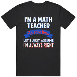 A Math Teacher To Save Time Assume Im Always Right T Shirt