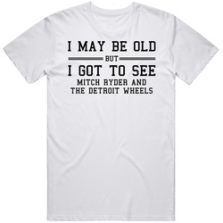 I May Be Old But I Got To See Mitch Ryder And The Detroit Wheels T Shirt I May Be Old But I Got To See Mitch Ryder And The Detroit Wheels T Shirt