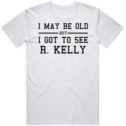 I May Be Old But I Got To See R Kelly T Shirt