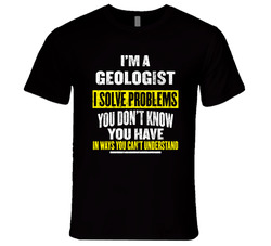 I'm A Geologist I Solve Problems You Don't Know You Have Unisex T Shirt