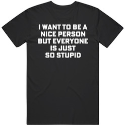 I Want To Be A Nice Person But Everyone Is Just So Stupid Funny T Shirt